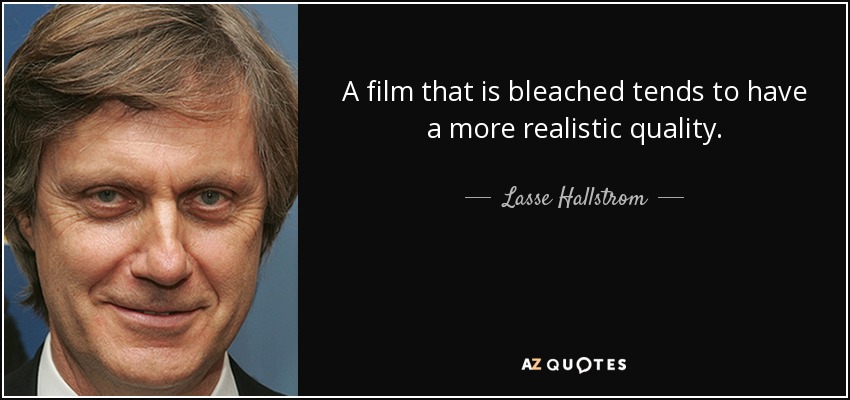 A film that is bleached tends to have a more realistic quality. - Lasse Hallstrom