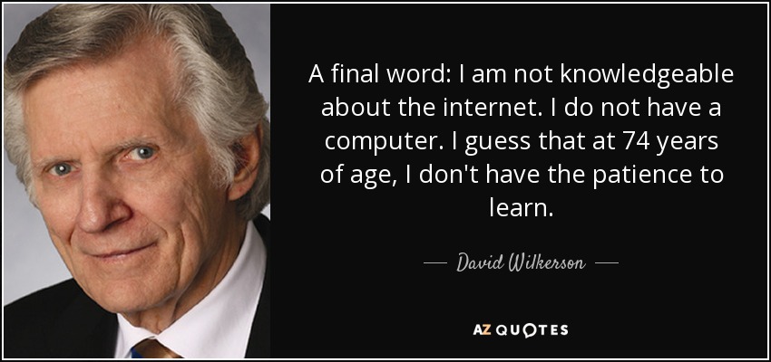 A final word: I am not knowledgeable about the internet. I do not have a computer. I guess that at 74 years of age, I don't have the patience to learn. - David Wilkerson