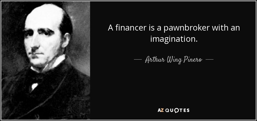 A financer is a pawnbroker with an imagination. - Arthur Wing Pinero