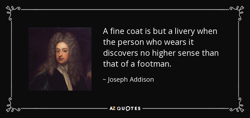 A fine coat is but a livery when the person who wears it discovers no higher sense than that of a footman. - Joseph Addison