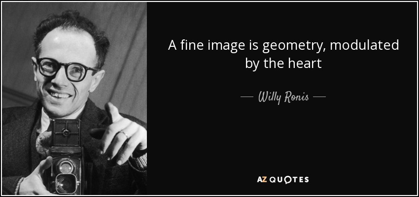 A fine image is geometry, modulated by the heart - Willy Ronis