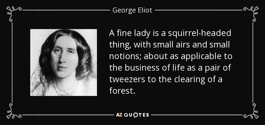 A fine lady is a squirrel-headed thing, with small airs and small notions; about as applicable to the business of life as a pair of tweezers to the clearing of a forest. - George Eliot