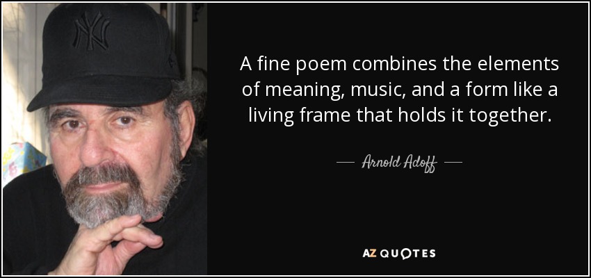 A fine poem combines the elements of meaning, music, and a form like a living frame that holds it together. - Arnold Adoff
