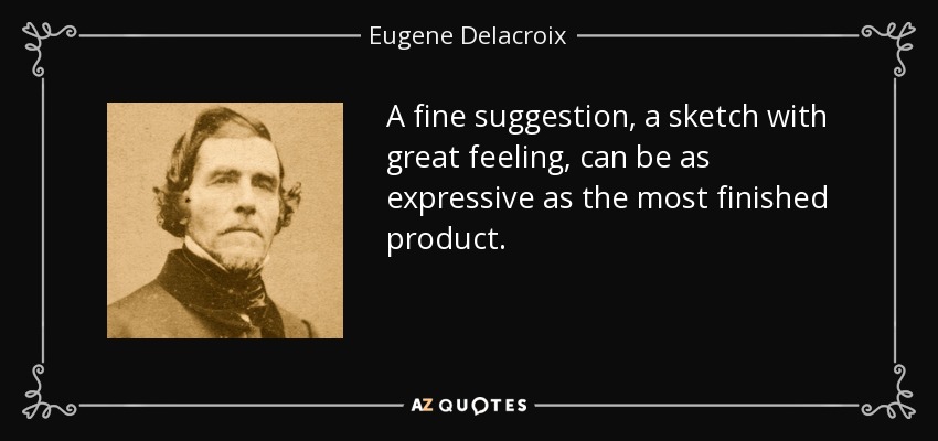 A fine suggestion, a sketch with great feeling, can be as expressive as the most finished product. - Eugene Delacroix