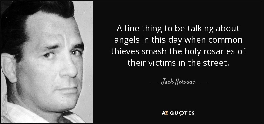 A fine thing to be talking about angels in this day when common thieves smash the holy rosaries of their victims in the street. - Jack Kerouac