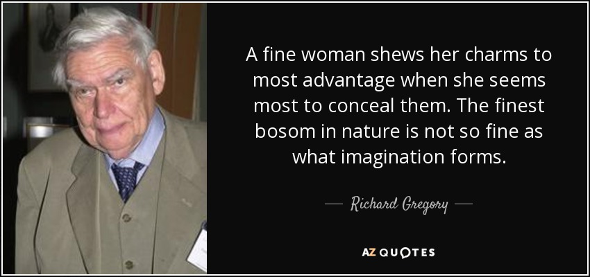 A fine woman shews her charms to most advantage when she seems most to conceal them. The finest bosom in nature is not so fine as what imagination forms. - Richard Gregory