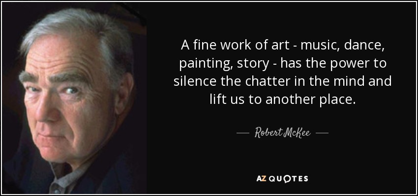 A fine work of art - music, dance, painting, story - has the power to silence the chatter in the mind and lift us to another place. - Robert McKee