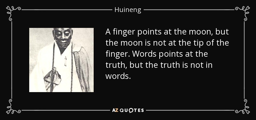 A finger points at the moon, but the moon is not at the tip of the finger. Words points at the truth, but the truth is not in words. - Huineng