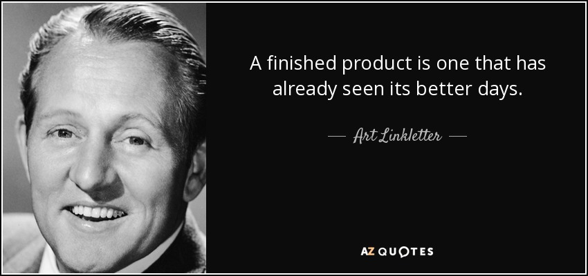 A finished product is one that has already seen its better days. - Art Linkletter