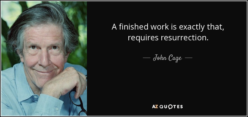 A finished work is exactly that, requires resurrection. - John Cage