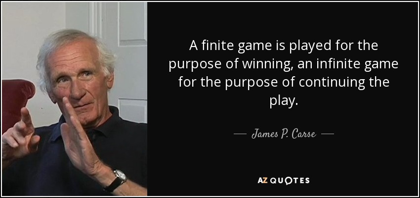 A finite game is played for the purpose of winning, an infinite game for the purpose of continuing the play. - James P. Carse