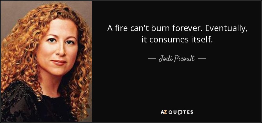 A fire can't burn forever. Eventually, it consumes itself. - Jodi Picoult