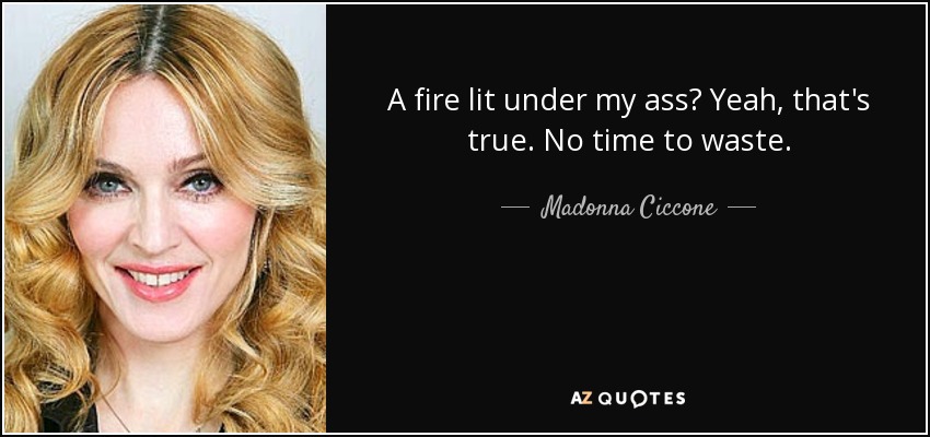 A fire lit under my ass? Yeah, that's true. No time to waste. - Madonna Ciccone