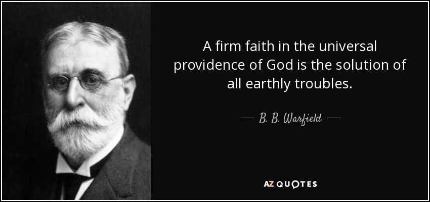 A firm faith in the universal providence of God is the solution of all earthly troubles. - B. B. Warfield