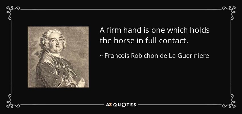 A firm hand is one which holds the horse in full contact. - Francois Robichon de La Gueriniere