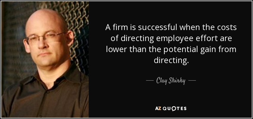 A firm is successful when the costs of directing employee effort are lower than the potential gain from directing. - Clay Shirky