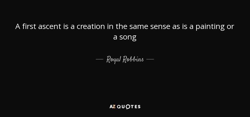 A first ascent is a creation in the same sense as is a painting or a song - Royal Robbins