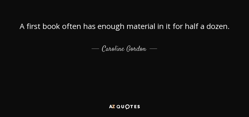 A first book often has enough material in it for half a dozen. - Caroline Gordon