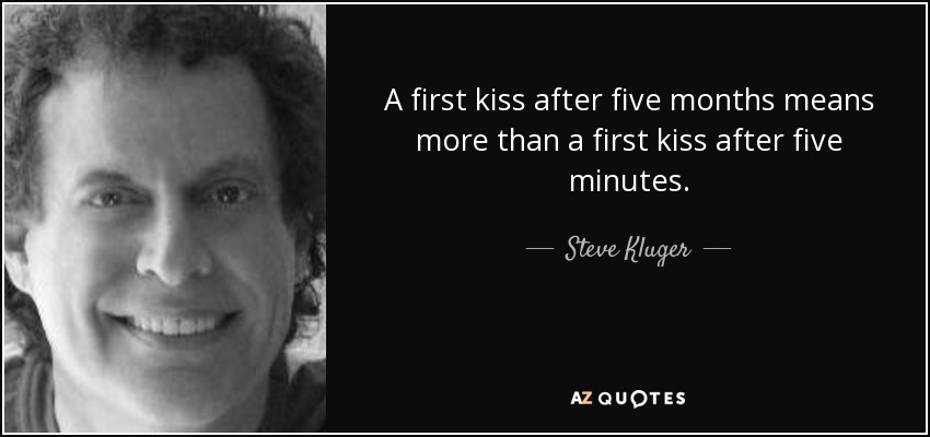 A first kiss after five months means more than a first kiss after five minutes. - Steve Kluger