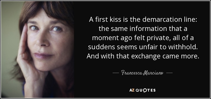 A first kiss is the demarcation line: the same information that a moment ago felt private, all of a suddens seems unfair to withhold. And with that exchange came more. - Francesca Marciano