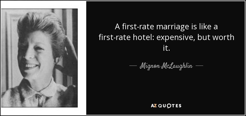 A first-rate marriage is like a first-rate hotel: expensive, but worth it. - Mignon McLaughlin