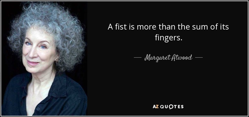 A fist is more than the sum of its fingers. - Margaret Atwood