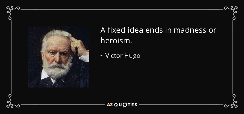 A fixed idea ends in madness or heroism. - Victor Hugo