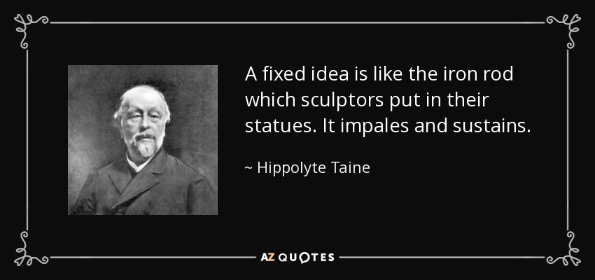 A fixed idea is like the iron rod which sculptors put in their statues. It impales and sustains. - Hippolyte Taine