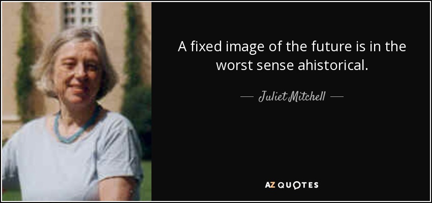 A fixed image of the future is in the worst sense ahistorical. - Juliet Mitchell