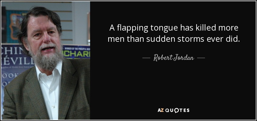 A flapping tongue has killed more men than sudden storms ever did. - Robert Jordan