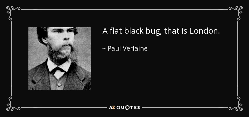 A flat black bug, that is London. - Paul Verlaine