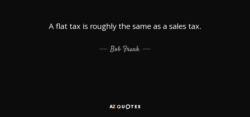 A flat tax is roughly the same as a sales tax. - Bob Frank