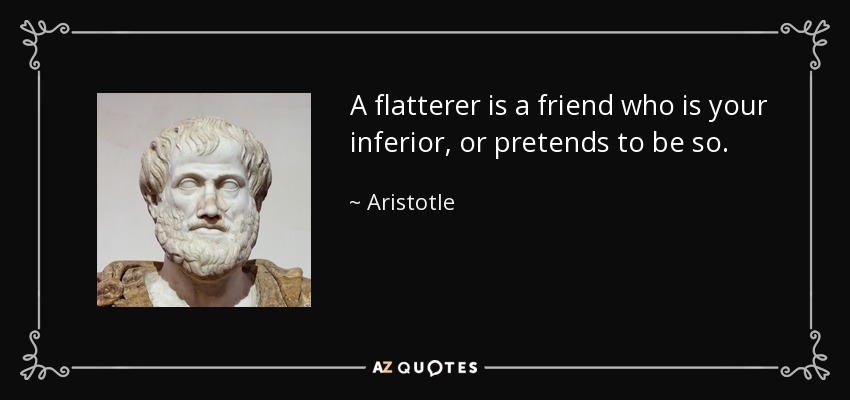 A flatterer is a friend who is your inferior, or pretends to be so. - Aristotle