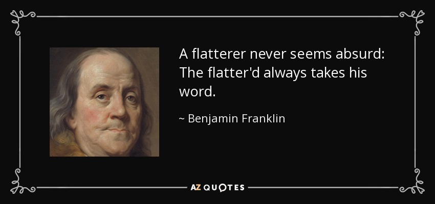 A flatterer never seems absurd: The flatter'd always takes his word. - Benjamin Franklin