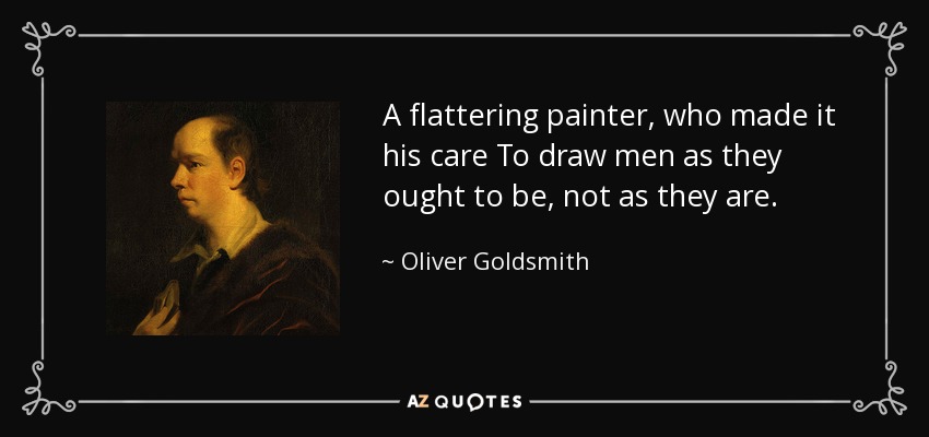 A flattering painter, who made it his care To draw men as they ought to be, not as they are. - Oliver Goldsmith