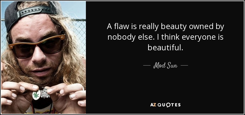 A flaw is really beauty owned by nobody else. I think everyone is beautiful. - Mod Sun