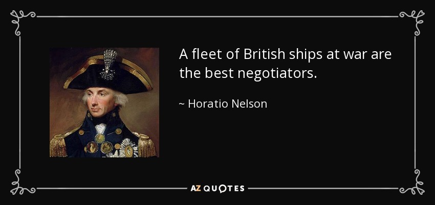 A fleet of British ships at war are the best negotiators. - Horatio Nelson