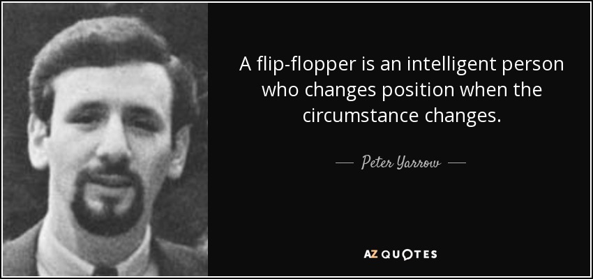 A flip-flopper is an intelligent person who changes position when the circumstance changes. - Peter Yarrow