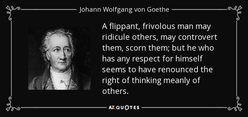 A flippant, frivolous man may ridicule others, may controvert them, scorn them; but he who has any respect for himself seems to have renounced the right of thinking meanly of others. - Johann Wolfgang von Goethe