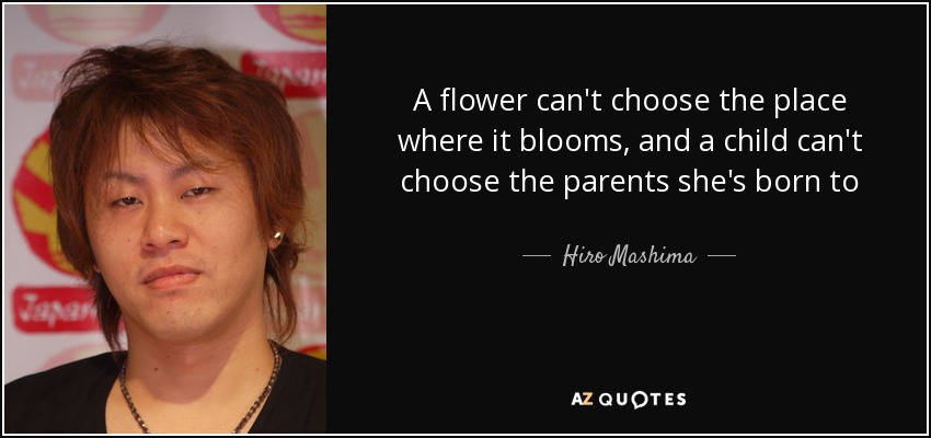 A flower can't choose the place where it blooms, and a child can't choose the parents she's born to - Hiro Mashima