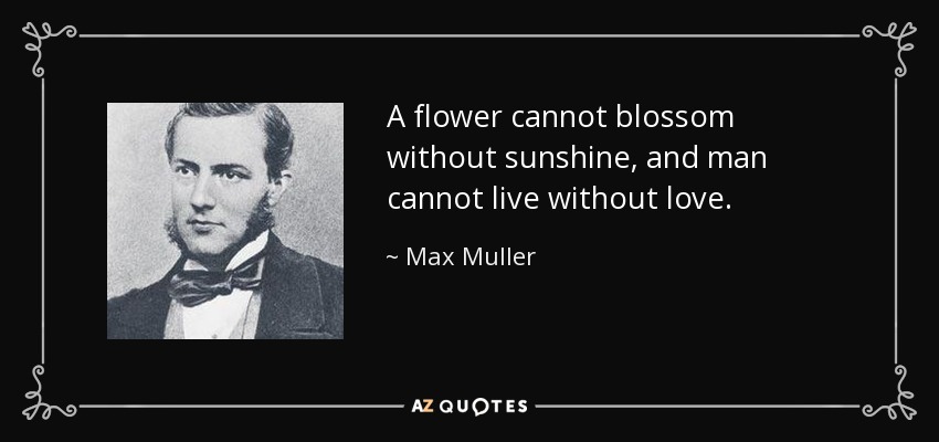 A flower cannot blossom without sunshine, and man cannot live without love. - Max Muller