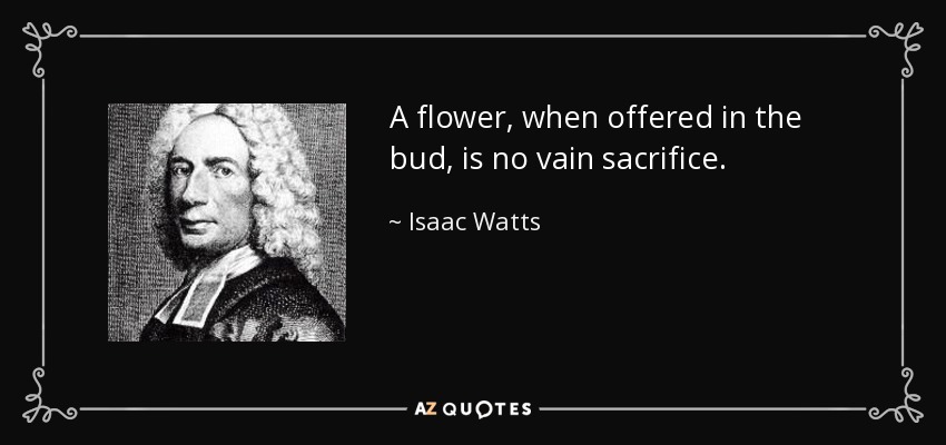 A flower, when offered in the bud, is no vain sacrifice. - Isaac Watts