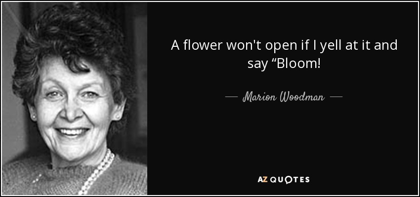 A flower won't open if I yell at it and say “Bloom! - Marion Woodman