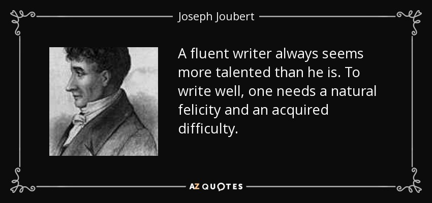 A fluent writer always seems more talented than he is. To write well, one needs a natural felicity and an acquired difficulty. - Joseph Joubert