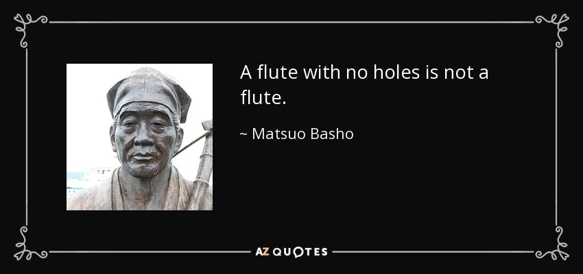 A flute with no holes is not a flute. - Matsuo Basho