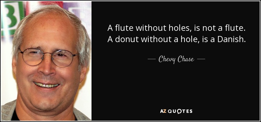 A flute without holes, is not a flute. A donut without a hole, is a Danish. - Chevy Chase