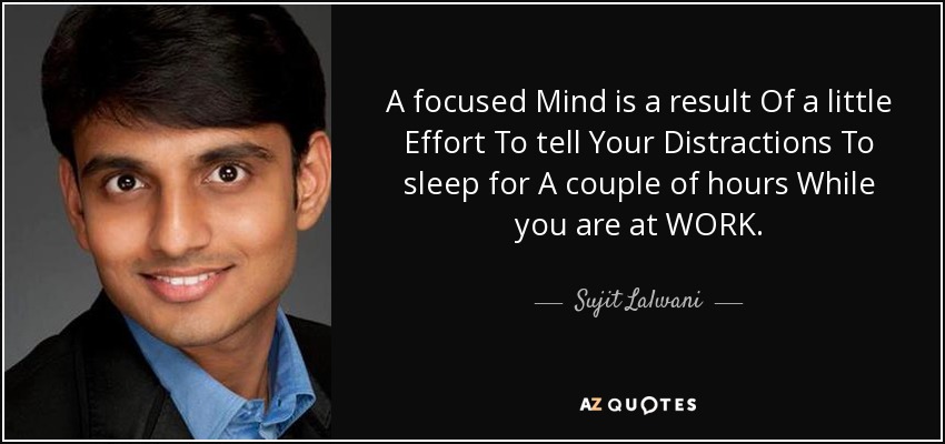 A focused Mind is a result Of a little Effort To tell Your Distractions To sleep for A couple of hours While you are at WORK. - Sujit Lalwani