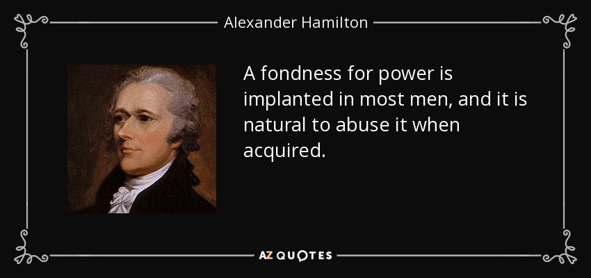 A fondness for power is implanted in most men, and it is natural to abuse it when acquired. - Alexander Hamilton