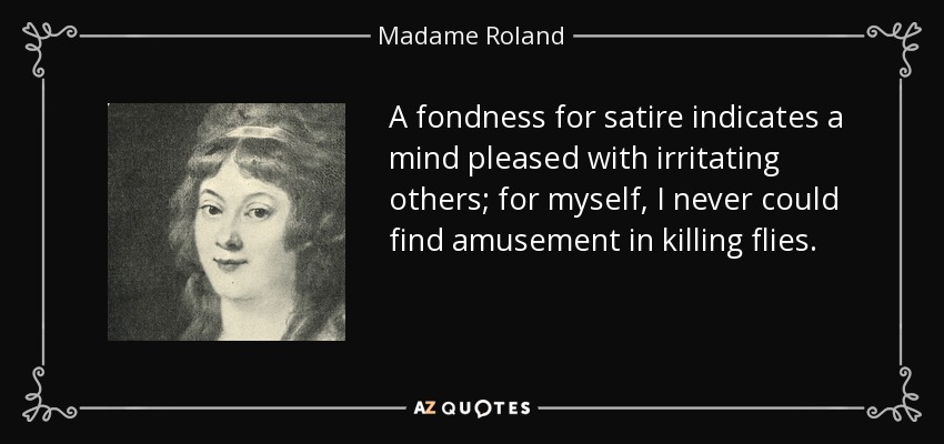 A fondness for satire indicates a mind pleased with irritating others; for myself, I never could find amusement in killing flies. - Madame Roland