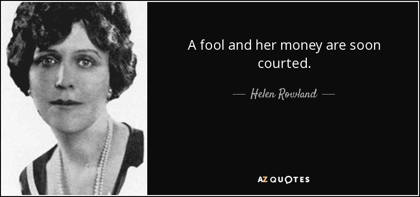 A fool and her money are soon courted. - Helen Rowland